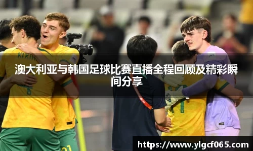 澳大利亚与韩国足球比赛直播全程回顾及精彩瞬间分享