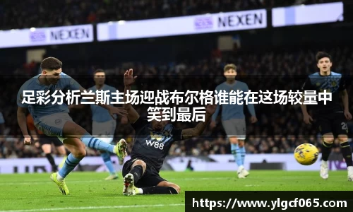 足彩分析兰斯主场迎战布尔格谁能在这场较量中笑到最后